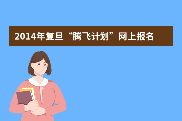 2014年复旦“腾飞计划”网上报名 超一本线20分或可录取